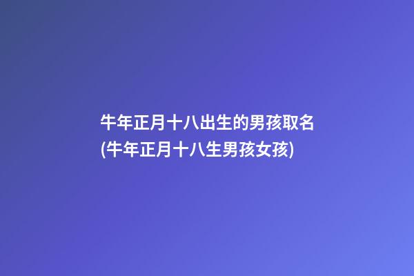 牛年正月十八出生的男孩取名(牛年正月十八生男孩女孩)