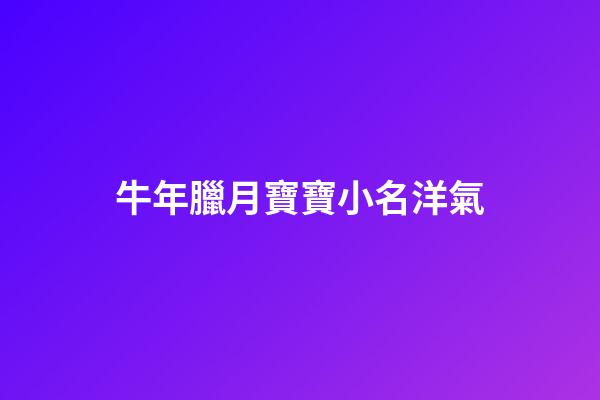 牛年臘月寶寶小名洋氣(牛年臘月寶寶名字)-第1張-寶寶起名-玄機(jī)派