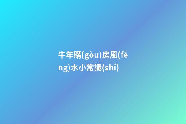 牛年購(gòu)房風(fēng)水小常識(shí)
