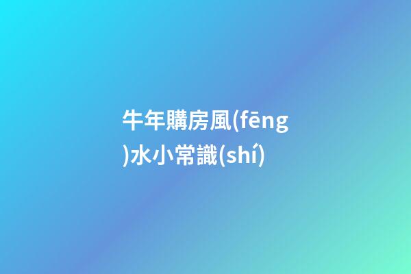 牛年購房風(fēng)水小常識(shí)