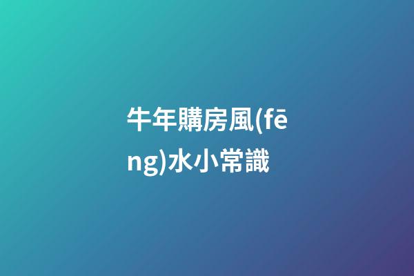 牛年購房風(fēng)水小常識