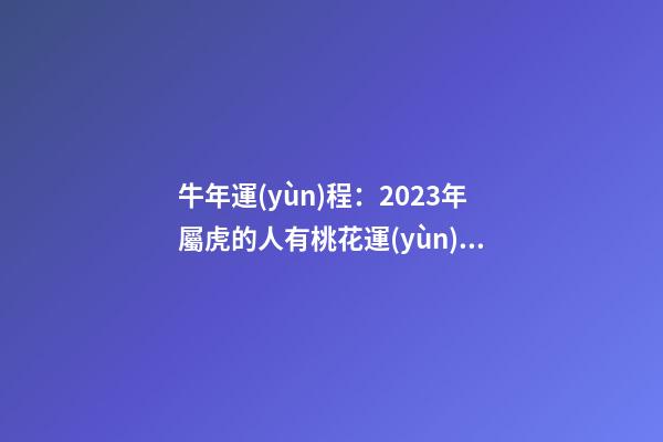 牛年運(yùn)程：2023年屬虎的人有桃花運(yùn)嗎