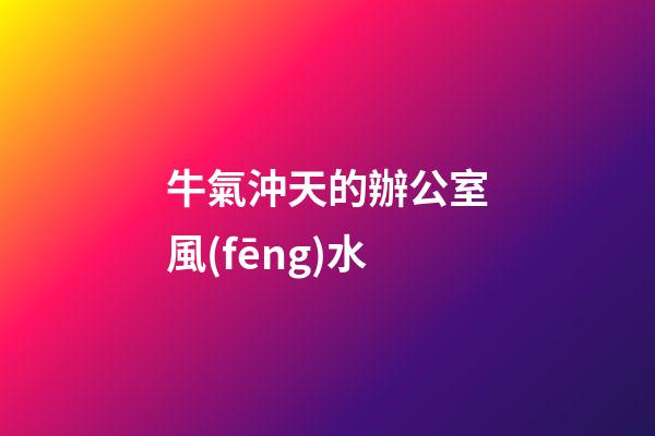 牛氣沖天的辦公室風(fēng)水