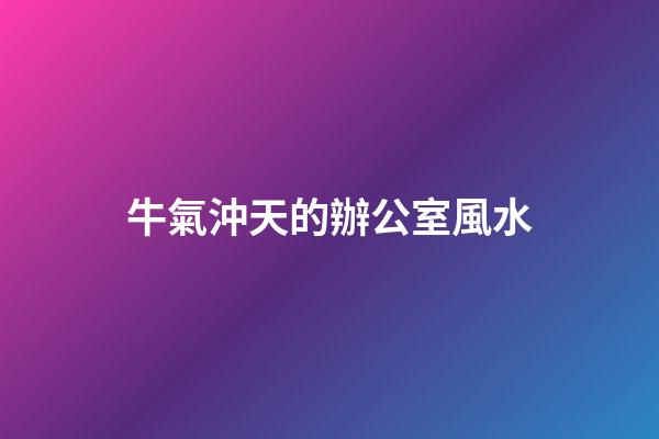 牛氣沖天的辦公室風水