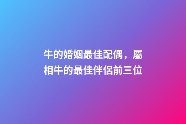 牛的婚姻最佳配偶，屬相牛的最佳伴侶前三位-第1張-觀點-玄機派