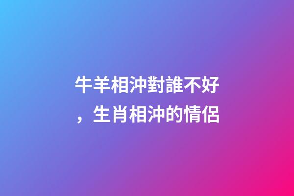 牛羊相沖對誰不好，生肖相沖的情侶-第1張-觀點-玄機派