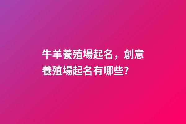 牛羊養殖場起名，創意養殖場起名有哪些？-第1張-公司起名-玄機派