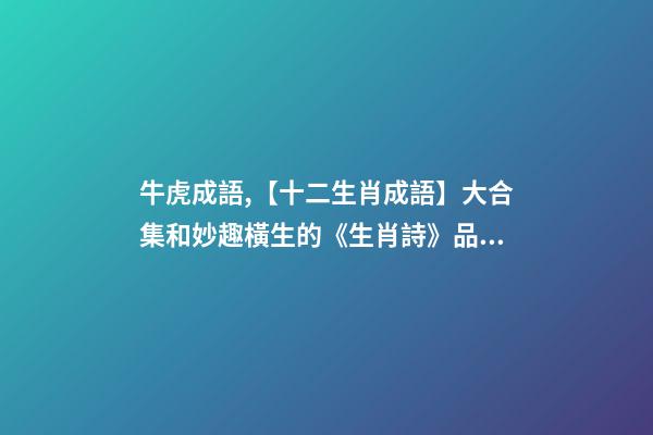 牛虎成語,【十二生肖成語】大合集和妙趣橫生的《生肖詩》品讀-第1張-觀點-玄機派