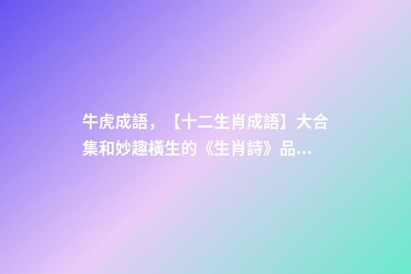 牛虎成語，【十二生肖成語】大合集和妙趣橫生的《生肖詩》品讀-第1張-觀點-玄機派