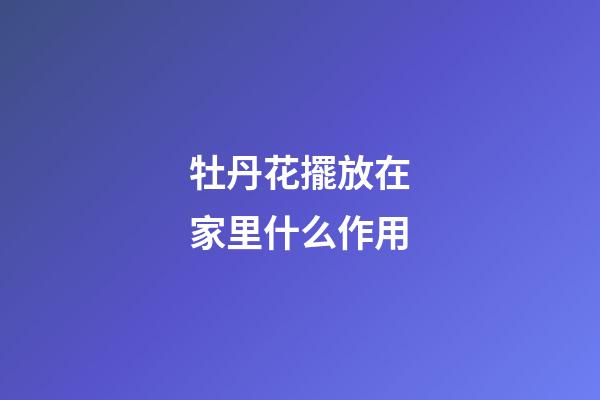 牡丹花擺放在家里什么作用