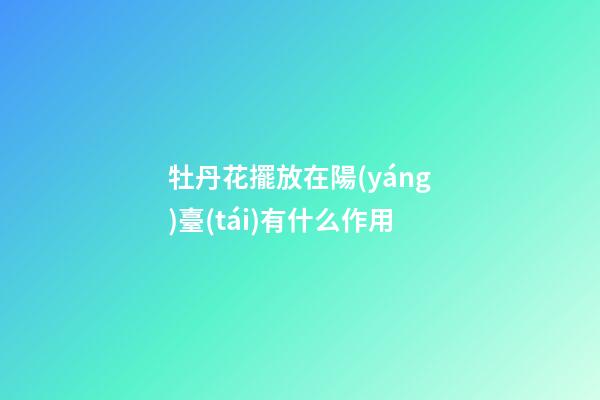 牡丹花擺放在陽(yáng)臺(tái)有什么作用