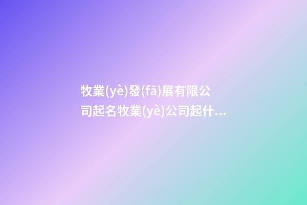 牧業(yè)發(fā)展有限公司起名牧業(yè)公司起什么名字好二篇-第1張-公司起名-玄機(jī)派