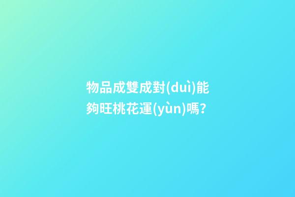 物品成雙成對(duì)能夠旺桃花運(yùn)嗎？