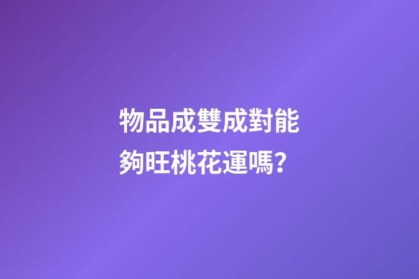 物品成雙成對能夠旺桃花運嗎？