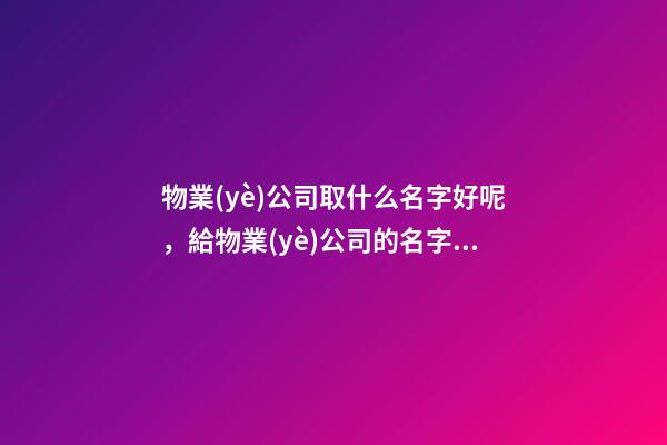 物業(yè)公司取什么名字好呢，給物業(yè)公司的名字怎么取-第1張-公司起名-玄機派