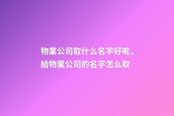 物業公司取什么名字好呢，給物業公司的名字怎么取