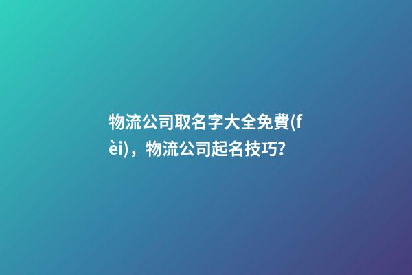 物流公司取名字大全免費(fèi)，物流公司起名技巧？-第1張-公司起名-玄機(jī)派