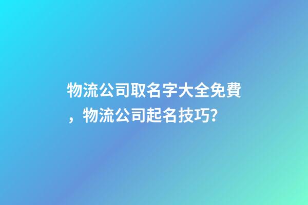 物流公司取名字大全免費，物流公司起名技巧？