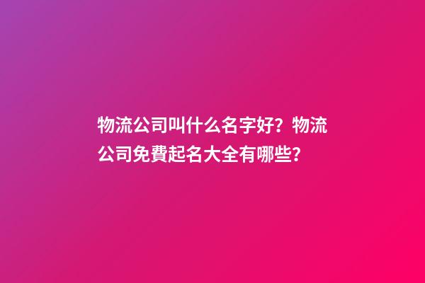 物流公司叫什么名字好？物流公司免費起名大全有哪些？