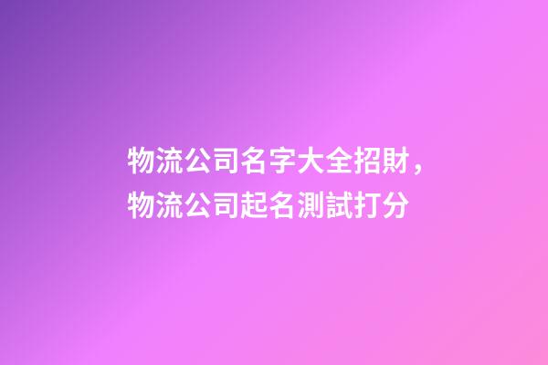 物流公司名字大全招財，物流公司起名測試打分-第1張-公司起名-玄機派