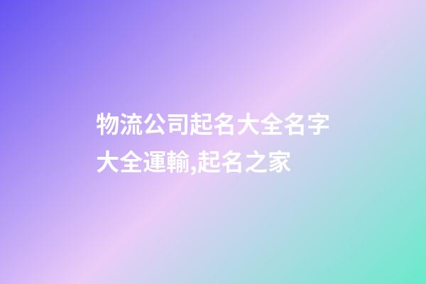 物流公司起名大全名字大全運輸,起名之家-第1張-公司起名-玄機派