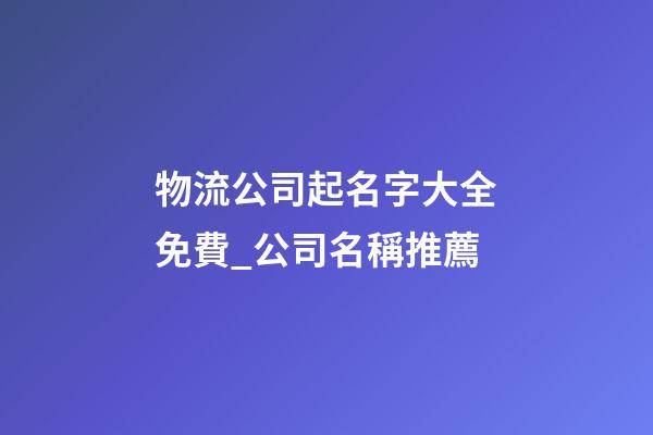 物流公司起名字大全免費_公司名稱推薦-第1張-公司起名-玄機派