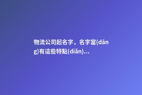 物流公司起名字，名字當(dāng)有這些特點(diǎn)！