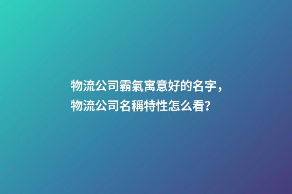 物流公司霸氣寓意好的名字，物流公司名稱特性怎么看？-第1張-公司起名-玄機派