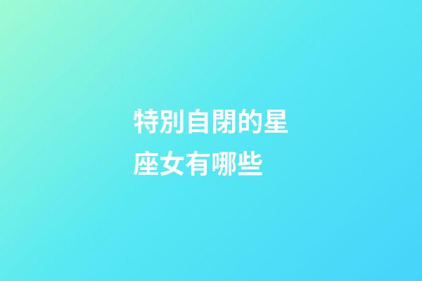 特別自閉的星座女有哪些-第1張-星座運勢-玄機派