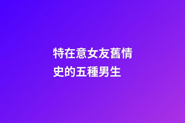 特在意女友舊情史的五種男生