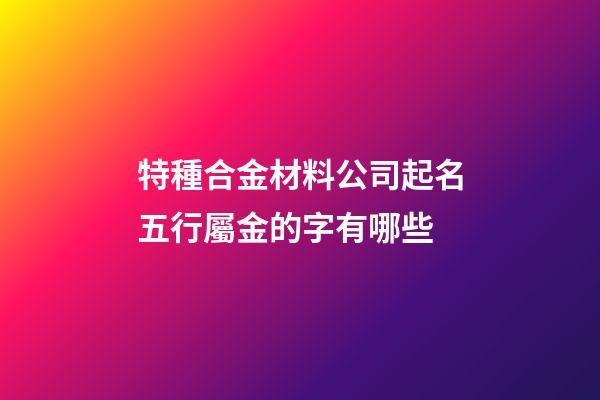 特種合金材料公司起名五行屬金的字有哪些-第1張-公司起名-玄機派