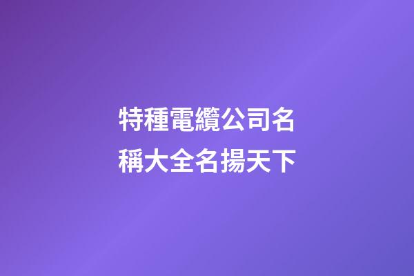 特種電纜公司名稱大全名揚天下-第1張-公司起名-玄機派