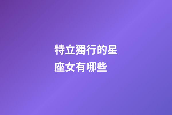 特立獨行的星座女有哪些-第1張-星座運勢-玄機派