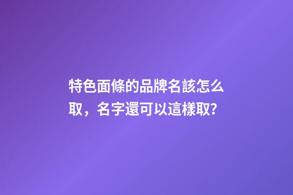 特色面條的品牌名該怎么取，名字還可以這樣取？-第1張-商標起名-玄機派