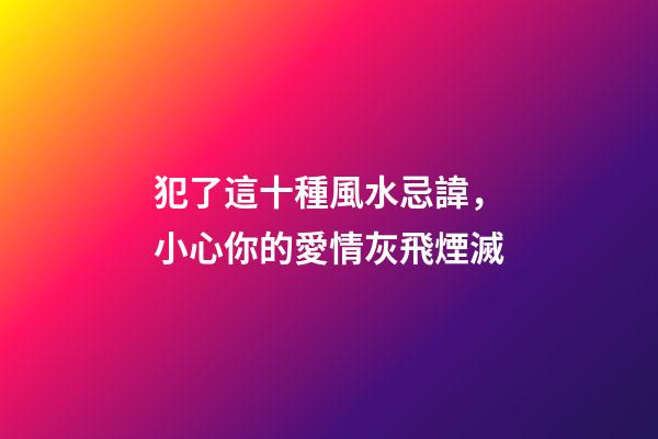 犯了這十種風水忌諱，小心你的愛情灰飛煙滅