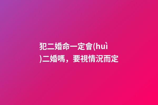 犯二婚命一定會(huì)二婚嗎，要視情況而定