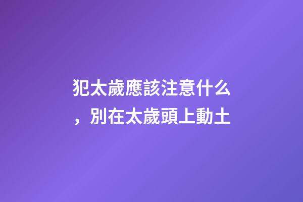 犯太歲應該注意什么，別在太歲頭上動土