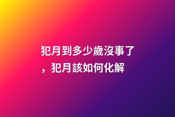 犯月到多少歲沒事了，犯月該如何化解