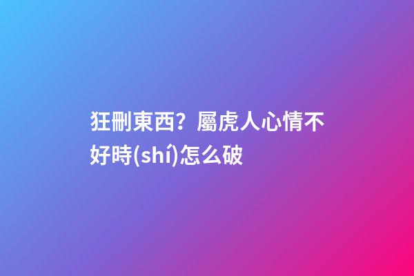 狂刪東西？屬虎人心情不好時(shí)怎么破