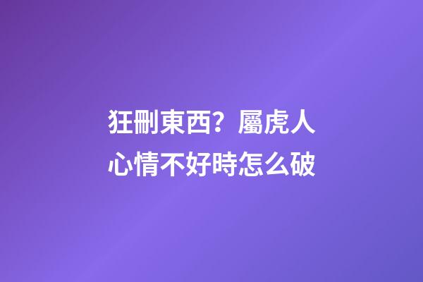 狂刪東西？屬虎人心情不好時怎么破