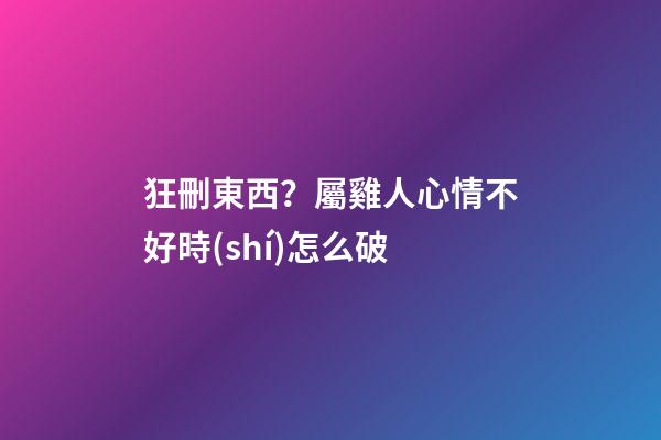 狂刪東西？屬雞人心情不好時(shí)怎么破