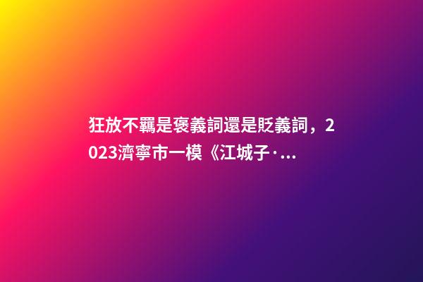 狂放不羈是褒義詞還是貶義詞，2023濟寧市一模《江城子·重陽酒邊》賞析閱讀答案-第1張-觀點-玄機派