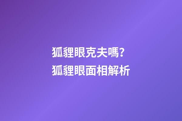 狐貍眼克夫嗎？狐貍眼面相解析