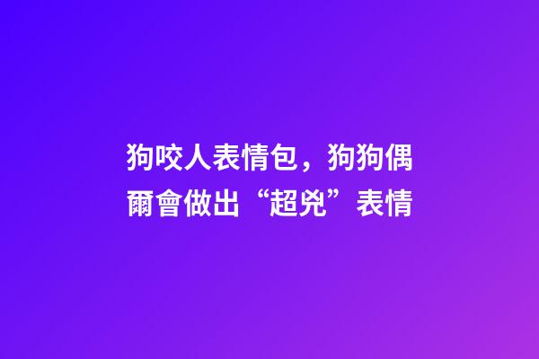 狗咬人表情包，狗狗偶爾會做出“超兇”表情-第1張-觀點-玄機派