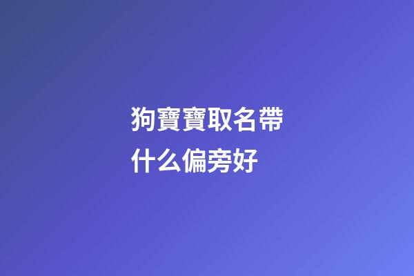 狗寶寶取名帶什么偏旁好(屬狗取名字帶什么偏旁)-第1張-寶寶起名-玄機(jī)派