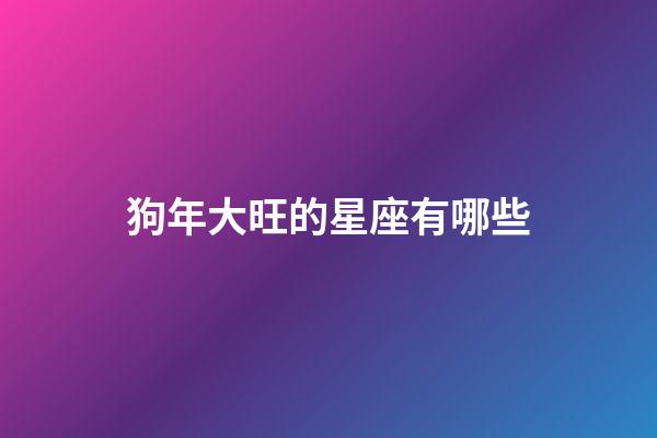 狗年大旺的星座有哪些-第1張-星座運勢-玄機派