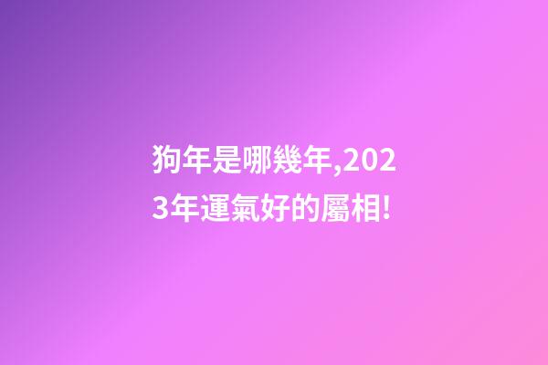 狗年是哪幾年,2023年運氣好的屬相!-第1張-觀點-玄機派