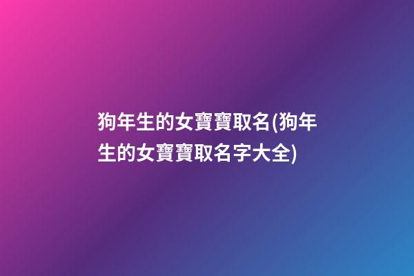 狗年生的女寶寶取名(狗年生的女寶寶取名字大全)