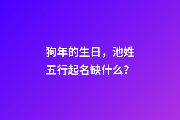 狗年的生日，池姓五行起名缺什么？