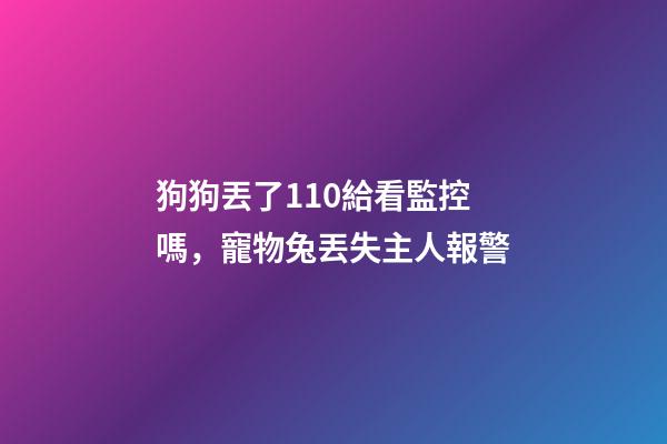狗狗丟了110給看監控嗎，寵物兔丟失主人報警-第1張-觀點-玄機派
